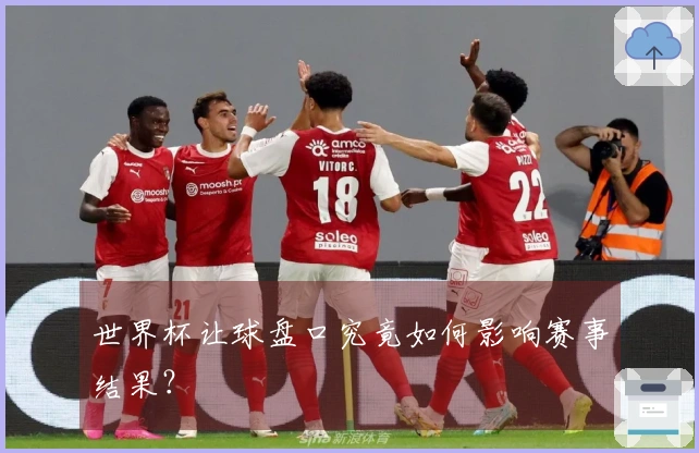 世界杯让球盘口究竟如何影响赛事结果？