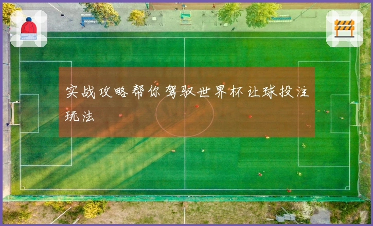 实战攻略帮你驾驭世界杯让球投注玩法