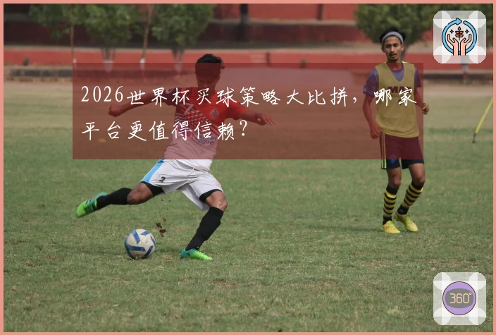 2026世界杯买球策略大比拼，哪家平台更值得信赖？