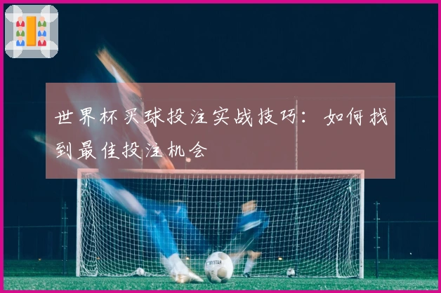 世界杯买球投注实战技巧：如何找到最佳投注机会