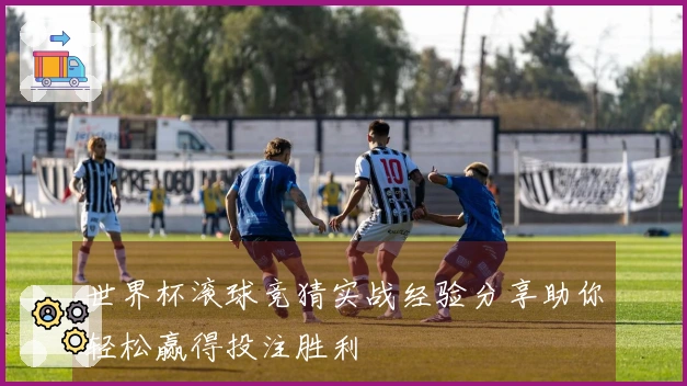 世界杯滚球竞猜实战经验分享助你轻松赢得投注胜利