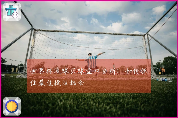 世界杯滚球买球盘口分析：如何抓住最佳投注机会