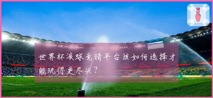世界杯滚球竞猜平台该如何选择才能玩得更尽兴？
