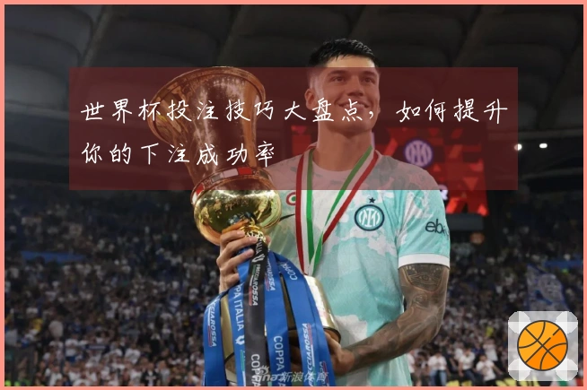 世界杯投注技巧大盘点，如何提升你的下注成功率