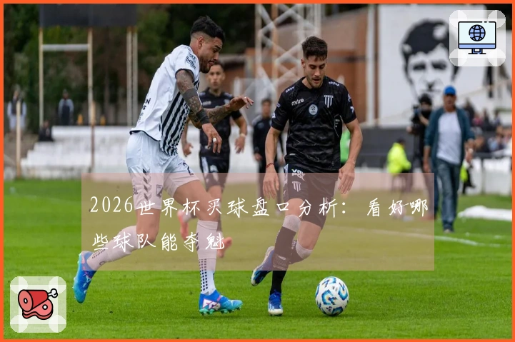 2026世界杯买球盘口分析：看好哪些球队能夺魁