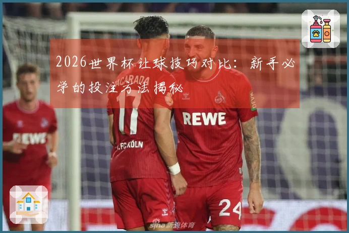 2026世界杯让球技巧对比：新手必学的投注方法揭秘