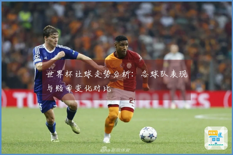 世界杯让球走势分析：各球队表现与赔率变化对比