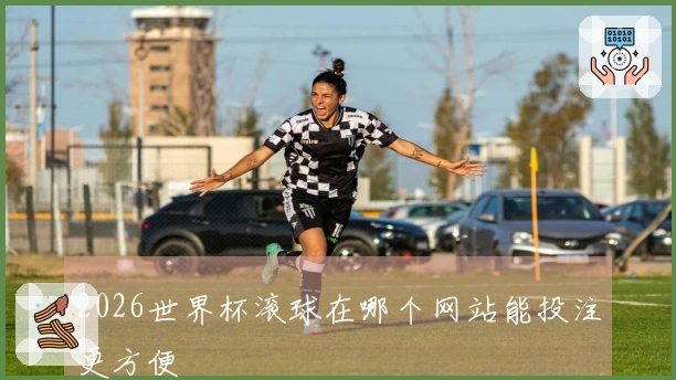 2026世界杯滚球在哪个网站能投注更方便