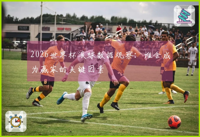 2026世界杯滚球数据观察：谁会成为赢家的关键因素