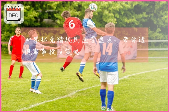 世界杯竞猜规则全景盘点，带你透视赛事投注策略