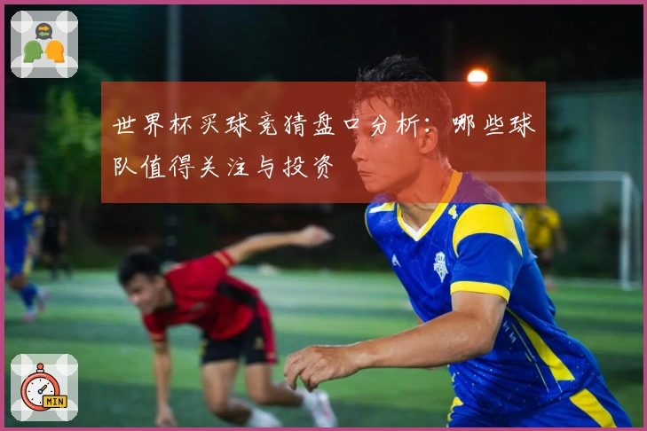 世界杯买球竞猜盘口分析：哪些球队值得关注与投资