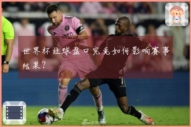 世界杯让球盘口究竟如何影响赛事结果？