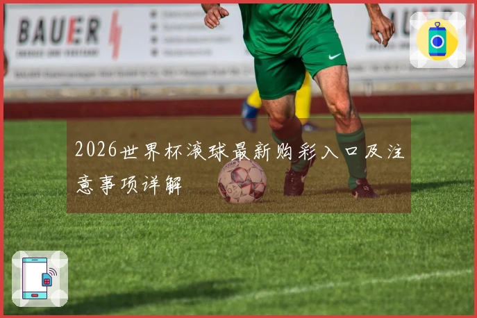 2026世界杯滚球最新购彩入口及注意事项详解