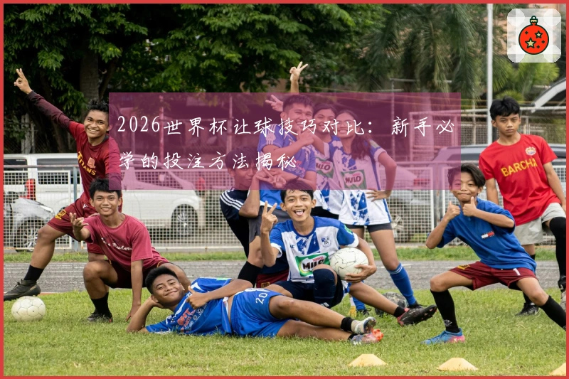 2026世界杯让球技巧对比：新手必学的投注方法揭秘