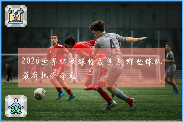 2026世界杯滚球将成焦点 哪些球队最有机会夺冠