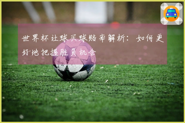 世界杯让球买球赔率解析：如何更好地把握胜负机会