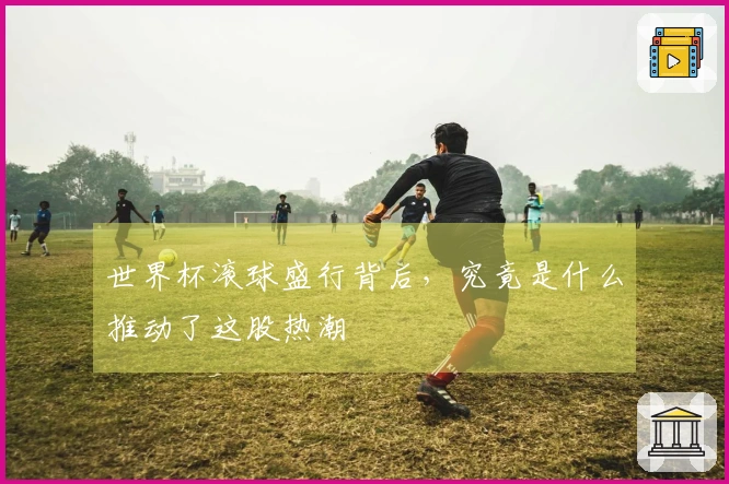 世界杯滚球盛行背后，究竟是什么推动了这股热潮