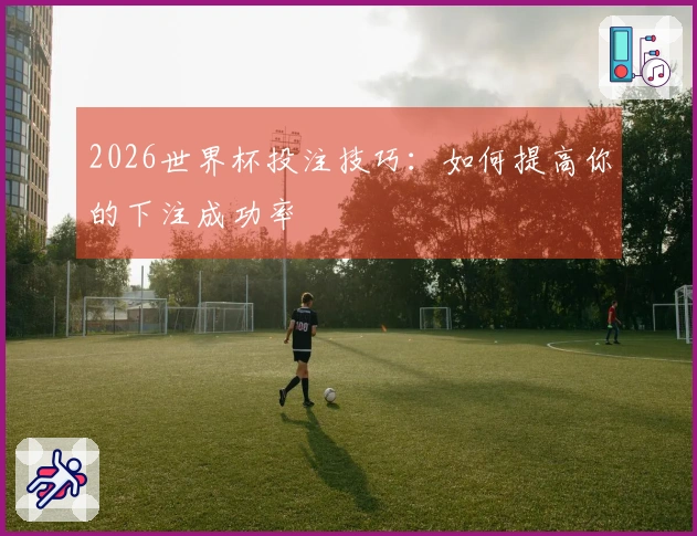 2026世界杯投注技巧：如何提高你的下注成功率