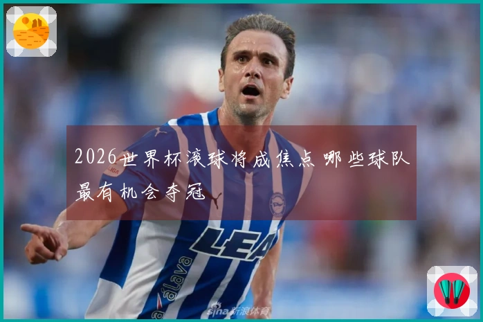2026世界杯滚球将成焦点 哪些球队最有机会夺冠
