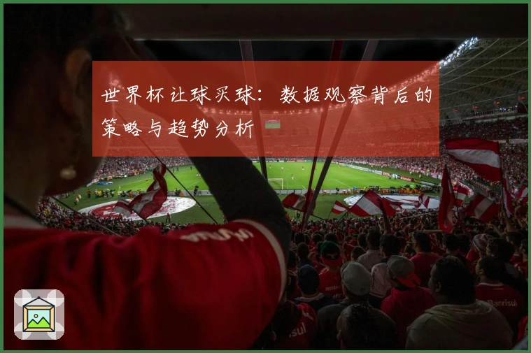 世界杯让球买球：数据观察背后的策略与趋势分析