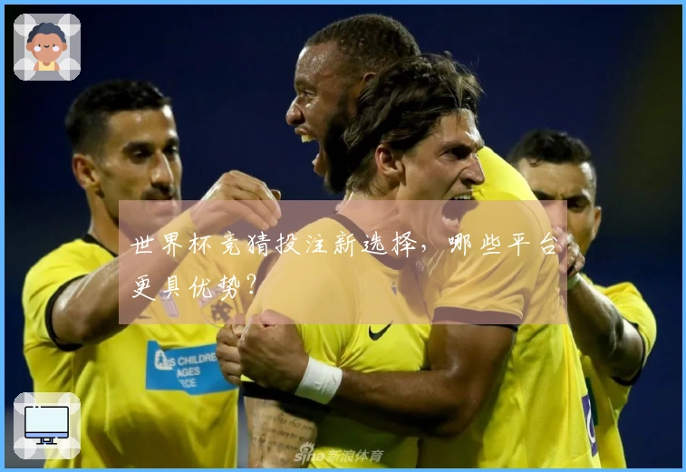 世界杯竞猜投注新选择，哪些平台更具优势？