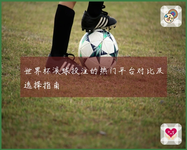 世界杯滚球投注的热门平台对比及选择指南