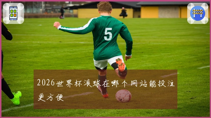 2026世界杯滚球在哪个网站能投注更方便