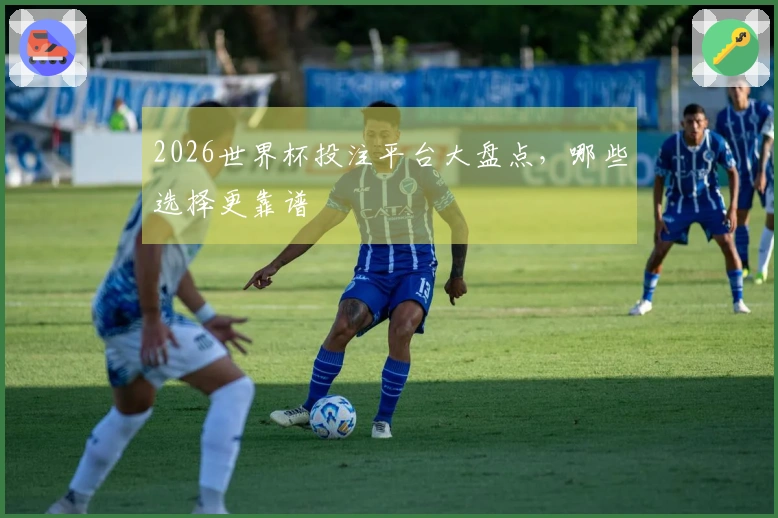 2026世界杯投注平台大盘点，哪些选择更靠谱