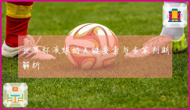 世界杯滚球的关键要素与专家判断解析