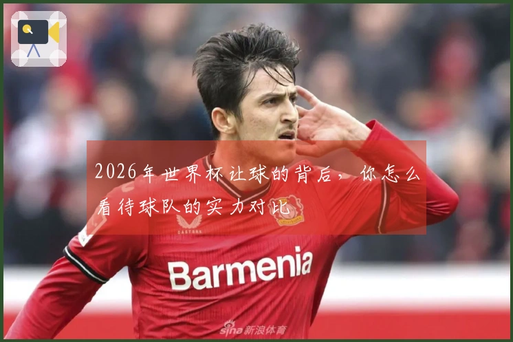 2026年世界杯让球的背后,你怎么看待球队的实力对比