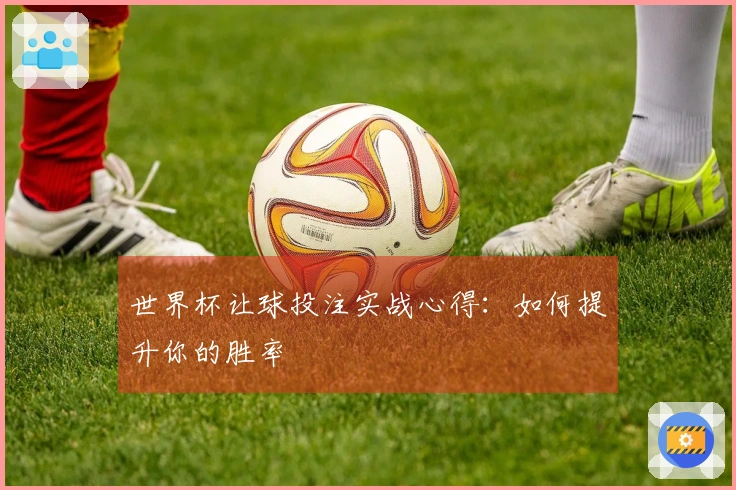 世界杯让球投注实战心得：如何提升你的胜率