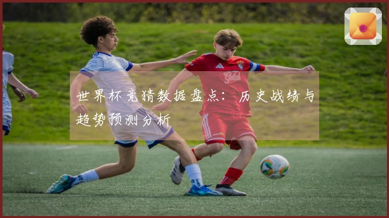 世界杯竞猜数据盘点：历史战绩与趋势预测分析