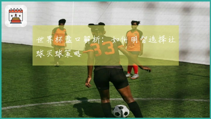 世界杯盘口解析：如何明智选择让球买球策略