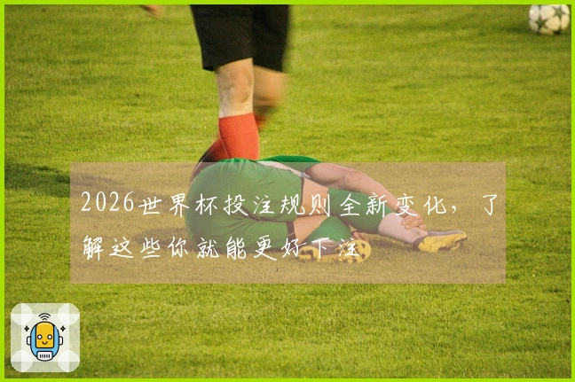 2026世界杯投注规则全新变化，了解这些你就能更好下注