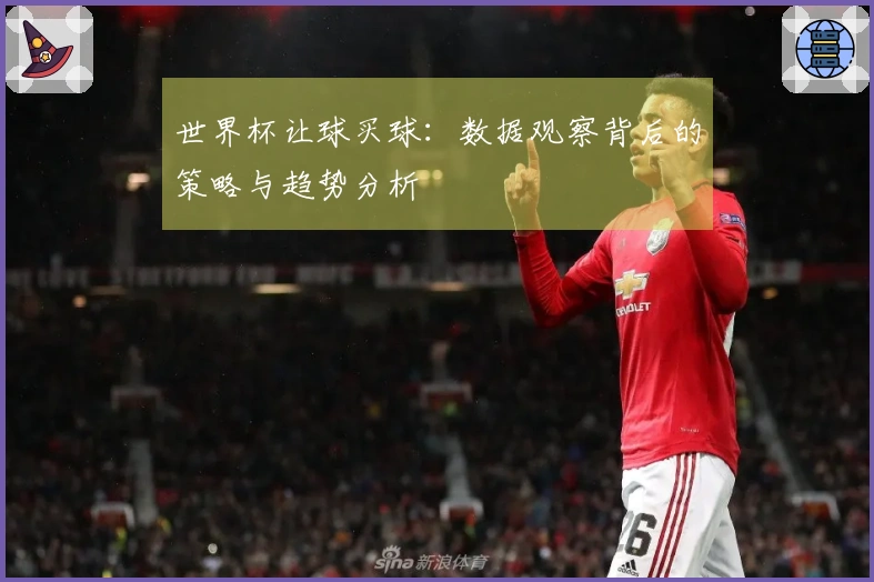 世界杯让球买球：数据观察背后的策略与趋势分析