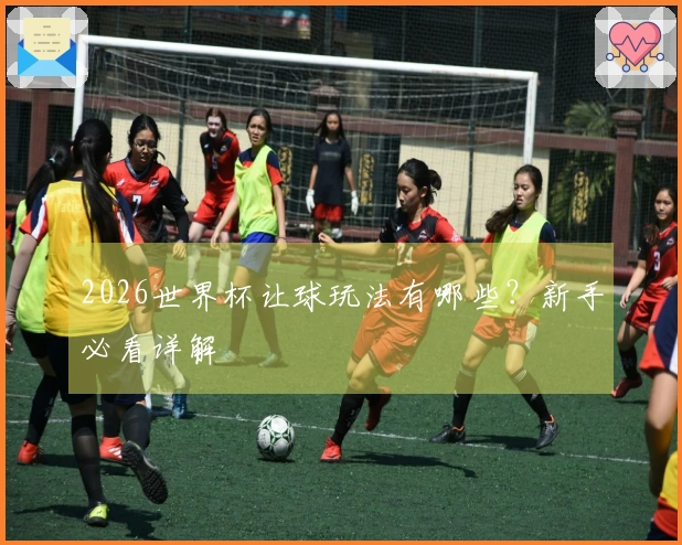 2026世界杯让球玩法有哪些？新手必看详解