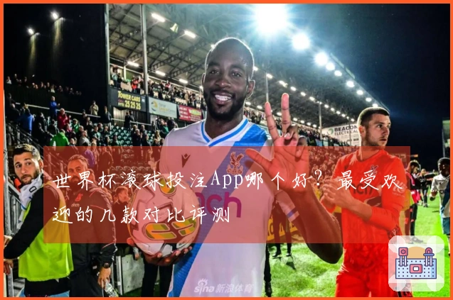 世界杯滚球投注App哪个好？最受欢迎的几款对比评测
