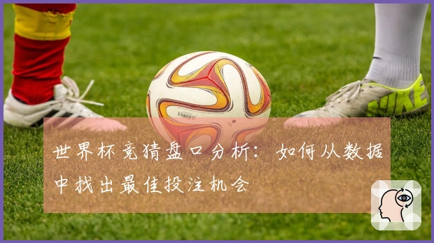 世界杯竞猜盘口分析：如何从数据中找出最佳投注机会