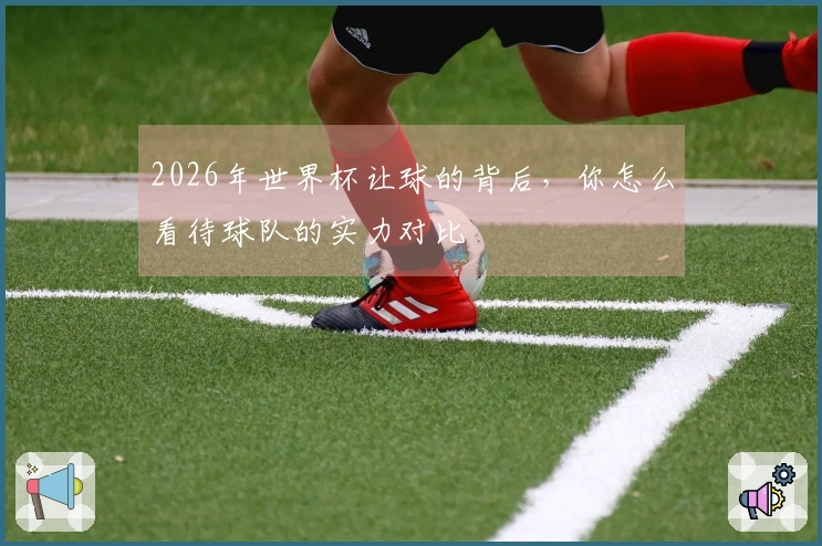 2026年世界杯让球的背后，你怎么看待球队的实力对比