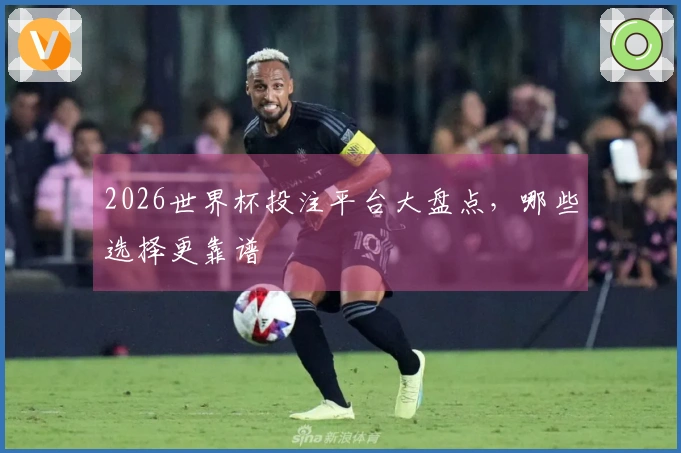 2026世界杯投注平台大盘点，哪些选择更靠谱