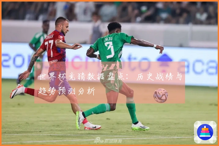世界杯竞猜数据盘点：历史战绩与趋势预测分析